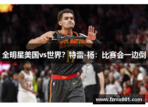 全明星美国vs世界？特雷-杨：比赛会一边倒