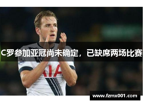 C罗参加亚冠尚未确定，已缺席两场比赛